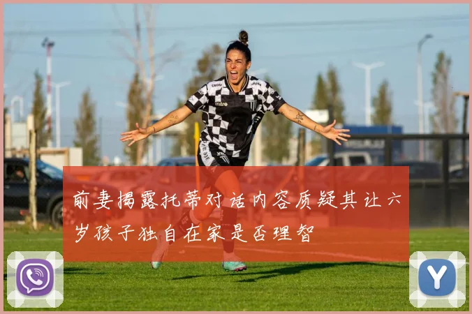 前妻揭露托蒂对话内容质疑其让六岁孩子独自在家是否理智