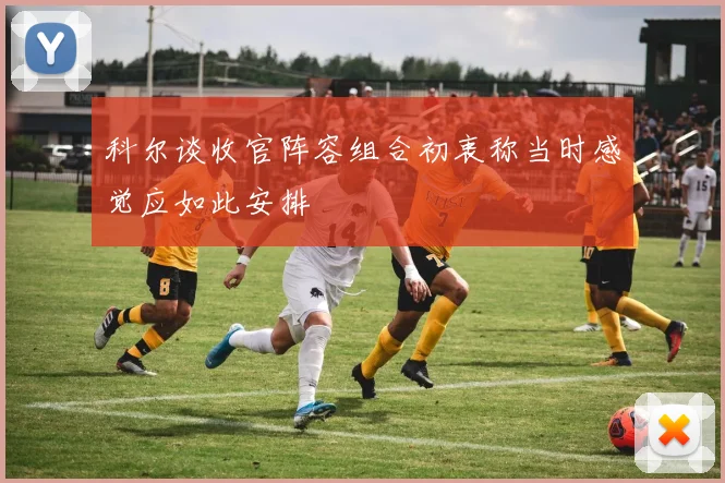 科尔谈收官阵容组合初衷称当时感觉应如此安排