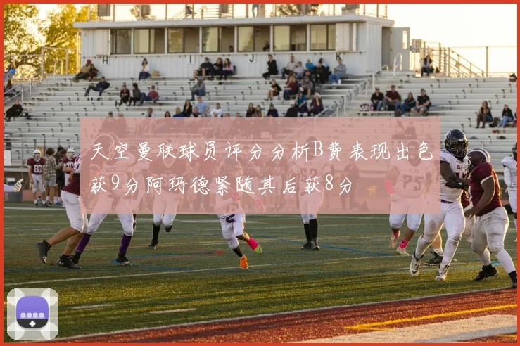 天空曼联球员评分分析B费表现出色获9分阿玛德紧随其后获8分