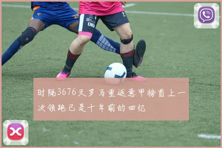 时隔3676天罗马重返意甲榜首上一次领跑已是十年前的回忆