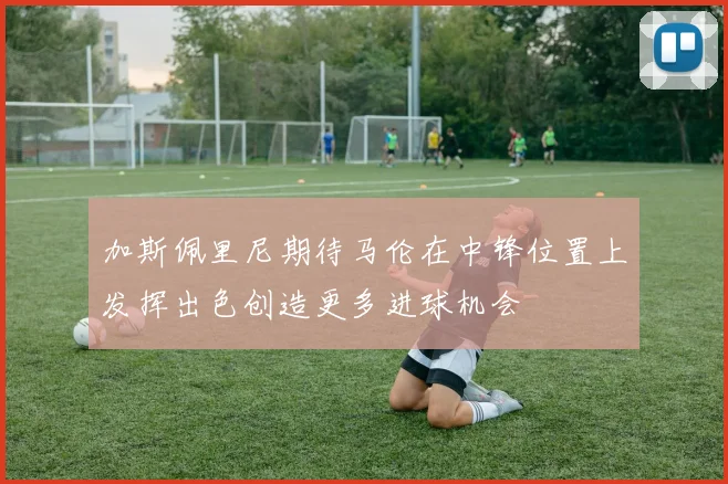 加斯佩里尼期待马伦在中锋位置上发挥出色创造更多进球机会