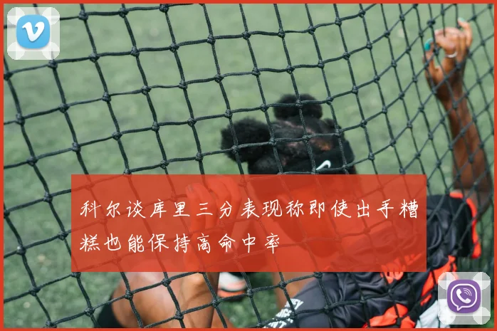 科尔谈库里三分表现称即使出手糟糕也能保持高命中率